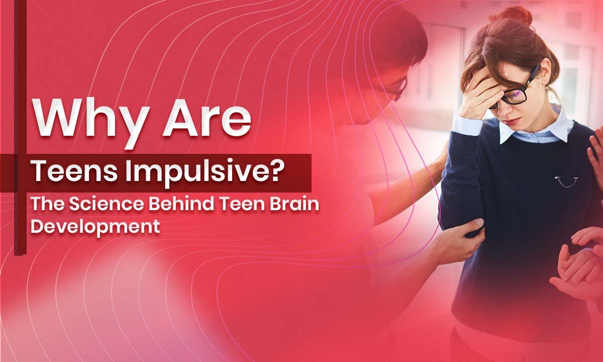 Why Are Teens Impulsive? The Science Behind Teen Brain Development